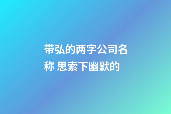 带弘的两字公司名称 思索下幽默的-第1张-公司起名-玄机派